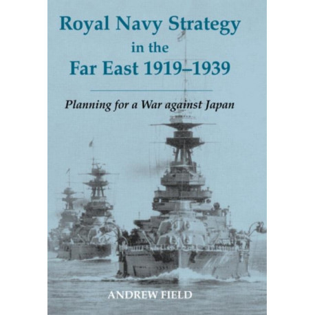 Royal Navy Strategy in the Far East 1919-1939: Planning for War Against Japan