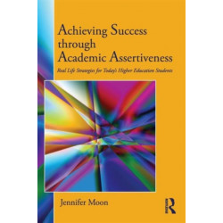 Achieving Success through Academic Assertiveness: Real life strategies for today's higher education students