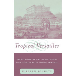 Tropical Versailles: Empire, Monarchy, and the Portuguese Royal Court in Rio de Janeiro, 1808-1821