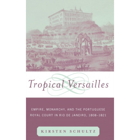 Tropical Versailles: Empire, Monarchy, and the Portuguese Royal Court in Rio de Janeiro, 1808-1821