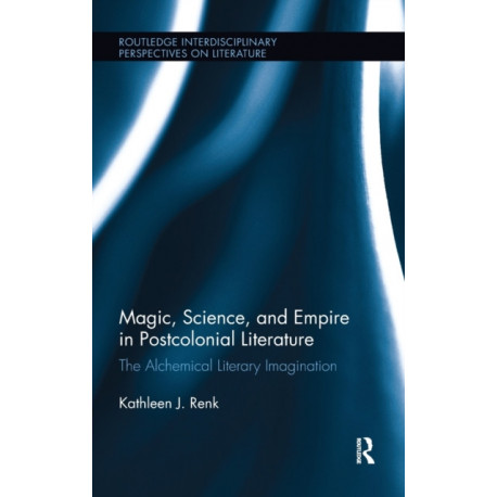 Magic, Science, and Empire in Postcolonial Literature: The Alchemical Literary Imagination