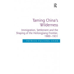 Taming China's Wilderness: Immigration, Settlement and the Shaping of the Heilongjiang Frontier, 1900-1931