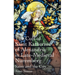 The Cult of Saint Katherine of Alexandria in Late-Medieval Nuremberg: Saint and the City