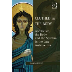 Clothed in the Body: Asceticism, the Body and the Spiritual in the Late Antique Era