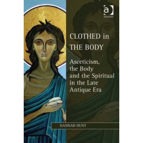 Clothed in the Body: Asceticism, the Body and the Spiritual in the Late Antique Era