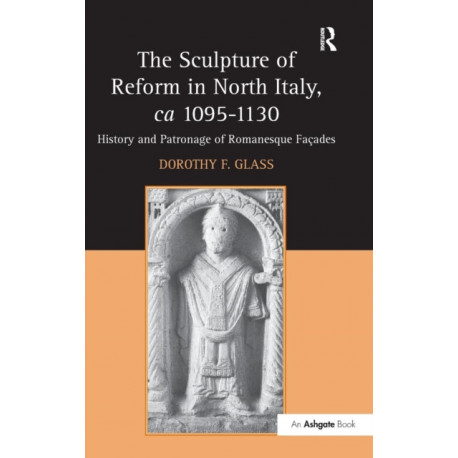 The Sculpture of Reform in North Italy, ca 1095-1130: History and Patronage of Romanesque Facades