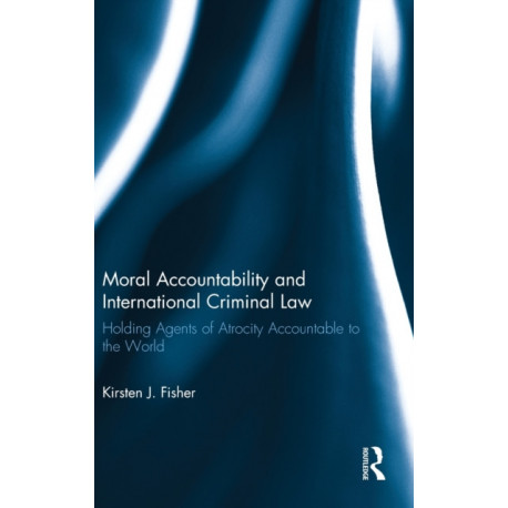 Moral Accountability and International Criminal Law: Holding Agents of Atrocity Accountable to the World