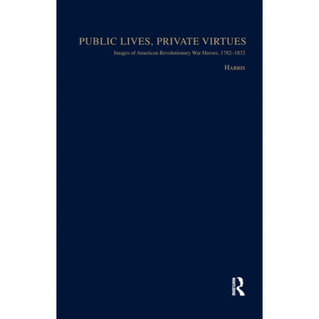 Public Lives, Private Virtues: Images of American Revolutionary War Heroes, 1782-1832