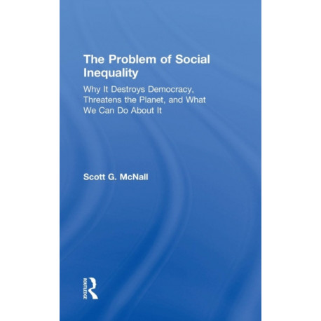 The Problem of Social Inequality: Why It Destroys Democracy, Threatens the Planet, and What We Can Do About It