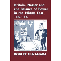Britain, Nasser and the Balance of Power in the Middle East, 1952-1977: From The Eygptian Revolution to the Six Day War