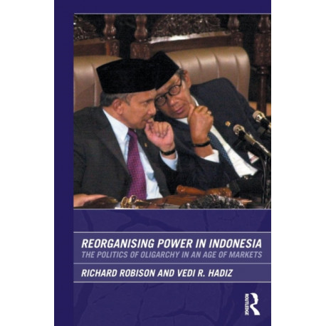 Reorganising Power in Indonesia: The Politics of Oligarchy in an Age of Markets