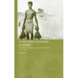 A Colonial Economy in Crisis: Burma's Rice Cultivators and the World Depression of the 1930s
