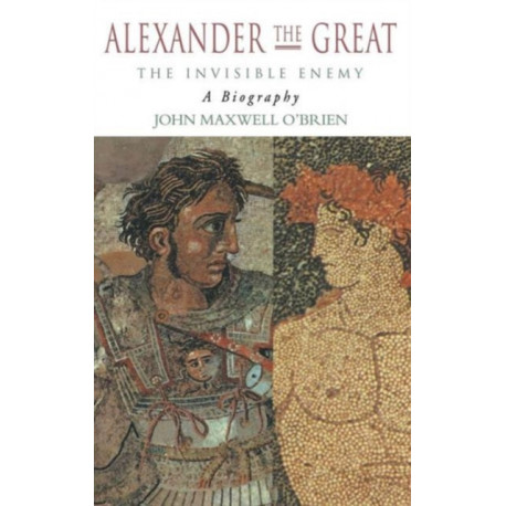 Alexander the Great: The Invisible Enemy: A Biography