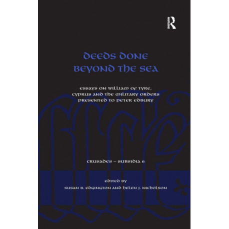 Deeds Done Beyond the Sea: Essays on William of Tyre, Cyprus and the Military Orders presented to Peter Edbury