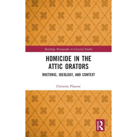 Homicide in the Attic Orators: Rhetoric, Ideology, and Context