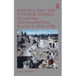 America and the Postwar World: Remaking International Society, 1945-1956: Remaking International Society, 1945-1956