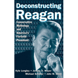 Deconstructing Reagan: Conservative Mythology and America's Fortieth President