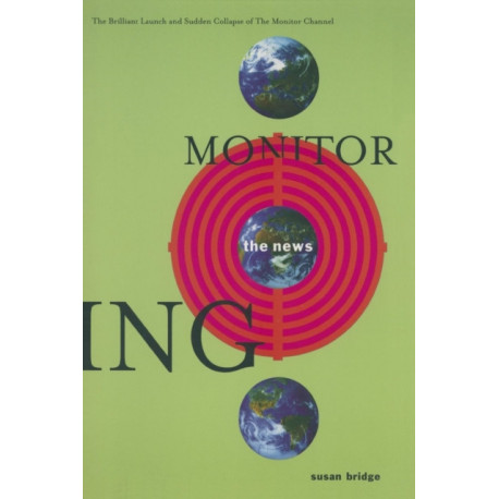 Monitoring the News: The Brilliant Launch and Sudden Collapse of the Monitor Channel: The Brilliant Launch and Sudden Collapse of the Monitor Channel