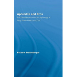 Aphrodite and Eros: The Development of Erotic Mythology in Early Greek Poetry and Cult