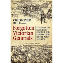 Forgotten Victorian Generals: Studies in the Exercise of Command and Control in the British Army 1837-1901