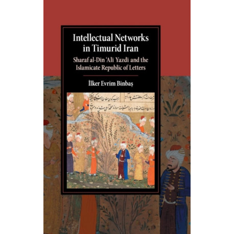 Intellectual Networks in Timurid Iran: Sharaf al-Din ‘Ali Yazdi and the Islamicate Republic of Letters