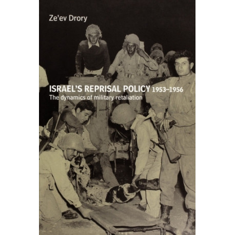 Israel's Reprisal Policy, 1953-1956: The Dynamics of Military Retaliation
