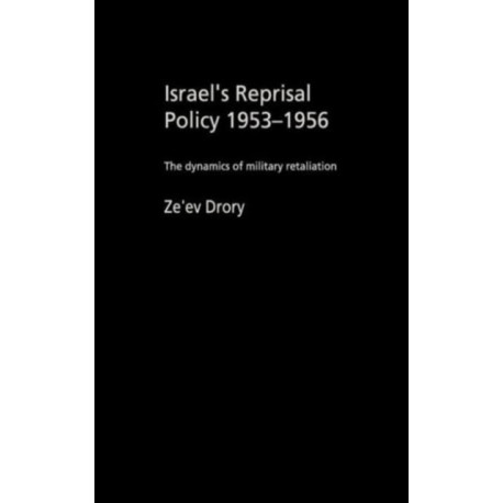 Israel's Reprisal Policy, 1953-1956: The Dynamics of Military Retaliation