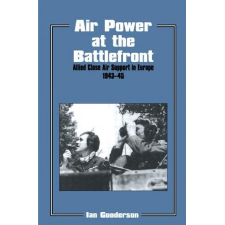 Air Power at the Battlefront: Allied Close Air Support in Europe 1943-45