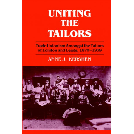 Uniting the Tailors: Trade Unionism amoungst the Tailors of London and Leeds 1870-1939