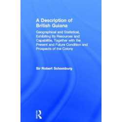 A Description of British Guiana, Geographical and Statistical, Exhibiting Its Resources and Capabilities, Together with the Present and Future Condition and Prospects of the Colony: Exhibiting Resources and Capabilities.....