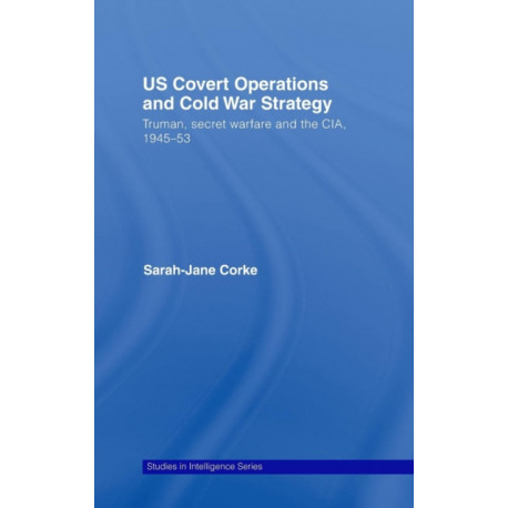US Covert Operations and Cold War Strategy: Truman, Secret Warfare and the CIA, 1945-53