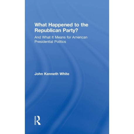 What Happened to the Republican Party?: And What It Means for American Presidential Politics