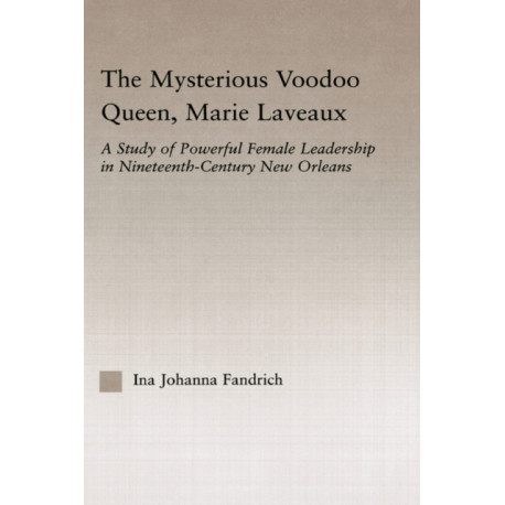 The Mysterious Voodoo Queen, Marie Laveaux: A Study of Powerful Female Leadership in Nineteenth Century New Orleans