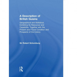 A Description of British Guiana, Geographical and Statistical, Exhibiting Its Resources and Capabilities, Together with the Present and Future Condition and Prospects of the Colony: Exhibiting Resources and Capabilities.....