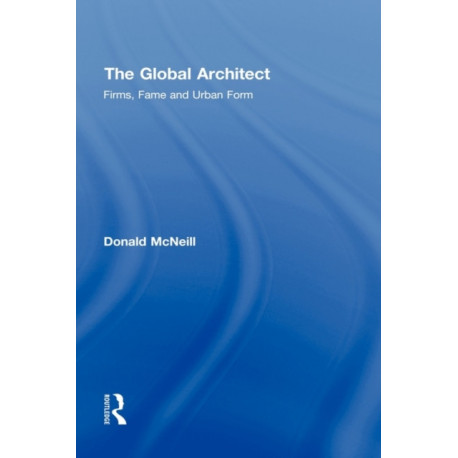 The Global Architect: Firms, Fame and Urban Form