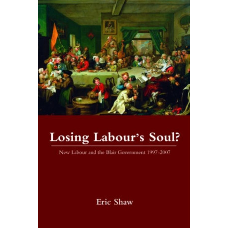 Losing Labour's Soul?: New Labour and the Blair Government 1997-2007