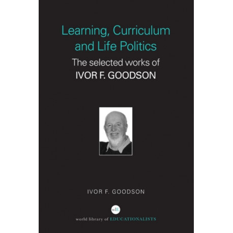 Learning, Curriculum and Life Politics: The Selected Works of Ivor F. Goodson