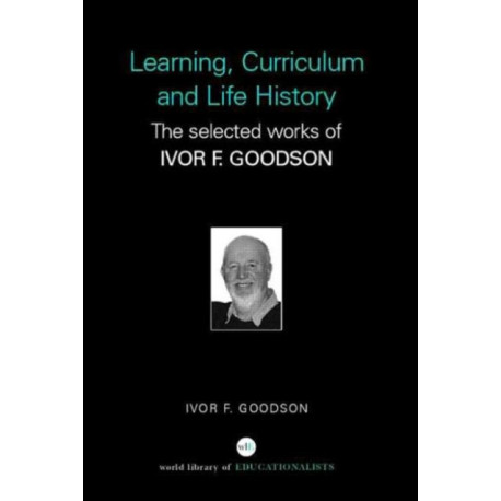 Learning, Curriculum and Life Politics: The Selected Works of Ivor F. Goodson