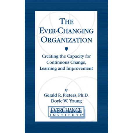 The Ever Changing Organization: Creating the Capacity for Continuous Change, Learning, and Improvement