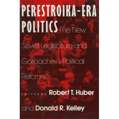 Perestroika Era Politics: The New Soviet Legislature and Gorbachev's Political Reforms: The New Soviet Legislature and Gorbachev's Political Reforms