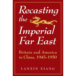 Recasting the Imperial Far East: Britain and America in China, 1945-50