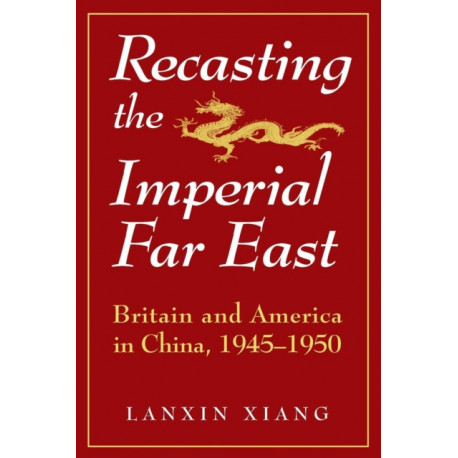 Recasting the Imperial Far East: Britain and America in China, 1945-50