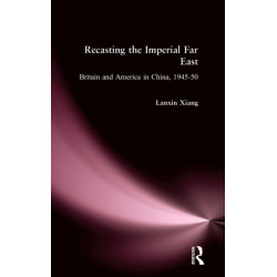 Recasting the Imperial Far East: Britain and America in China, 1945-50