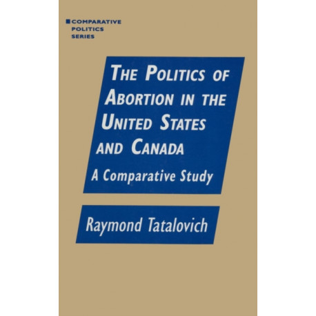 The Politics of Abortion in the United States and Canada: A Comparative Study: A Comparative Study