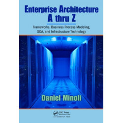 Enterprise Architecture A to Z: Frameworks, Business Process Modeling, SOA, and Infrastructure Technology