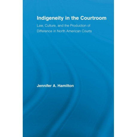 Indigeneity in the Courtroom: Law, Culture, and the Production of Difference in North American Courts