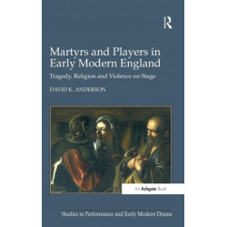 Martyrs and Players in Early Modern England: Tragedy, Religion and Violence on Stage