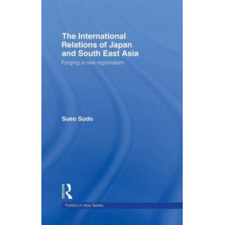 The International Relations of Japan and South East Asia: Forging a New Regionalism