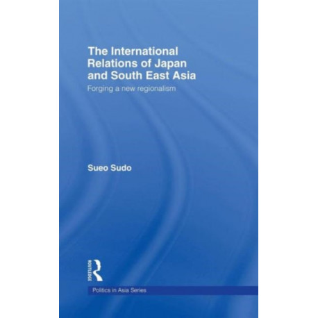 The International Relations of Japan and South East Asia: Forging a New Regionalism