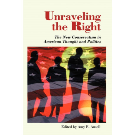 Unraveling The Right: The New Conservatism In American Thought And Politics
